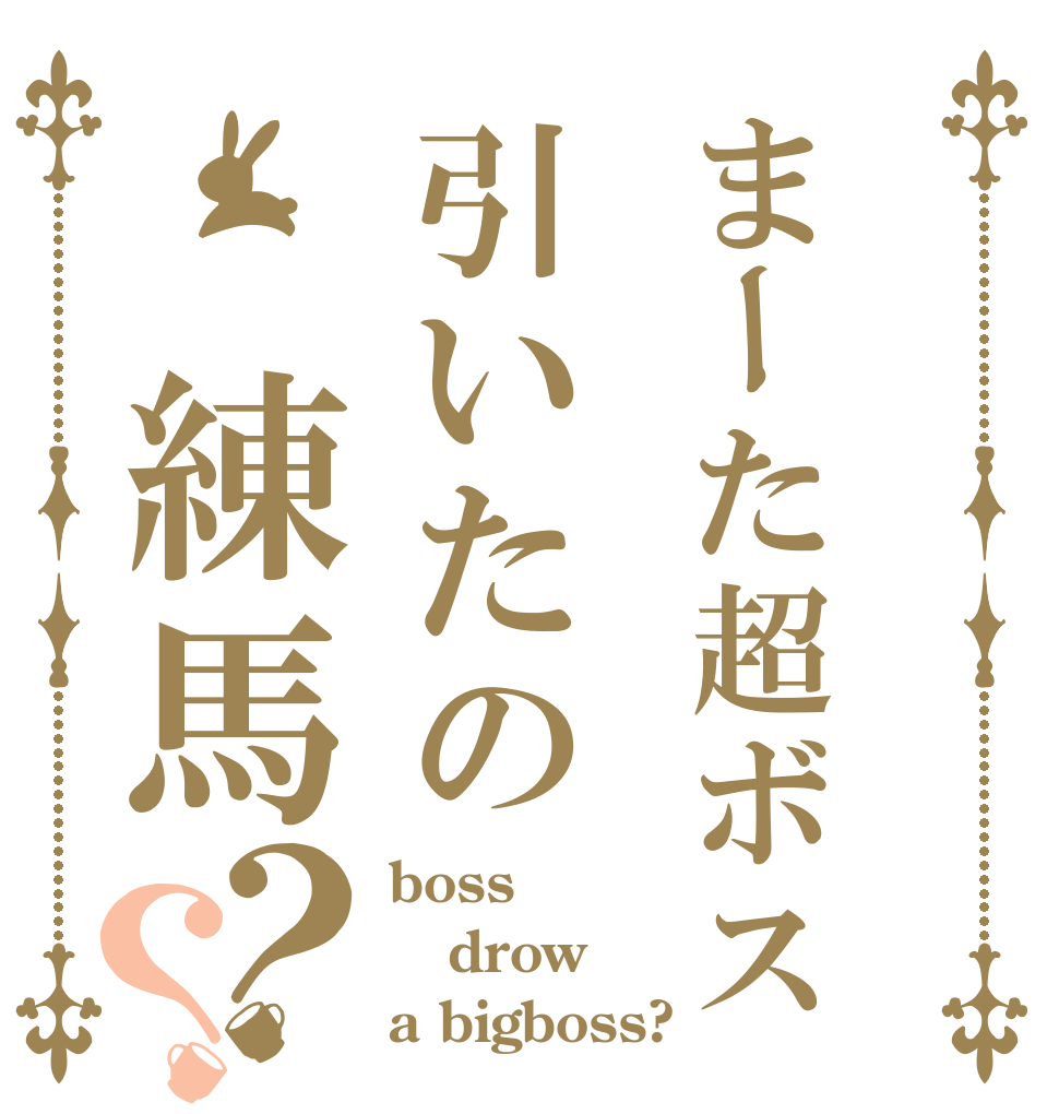 まーた超ボス引いたの　練馬？？ boss drow a bigboss?