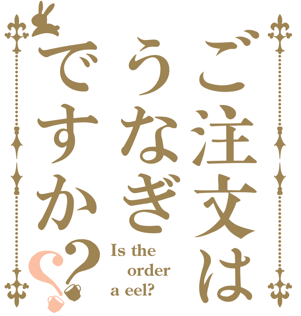 ご注文はうなぎですか？？ Is the order a eel?