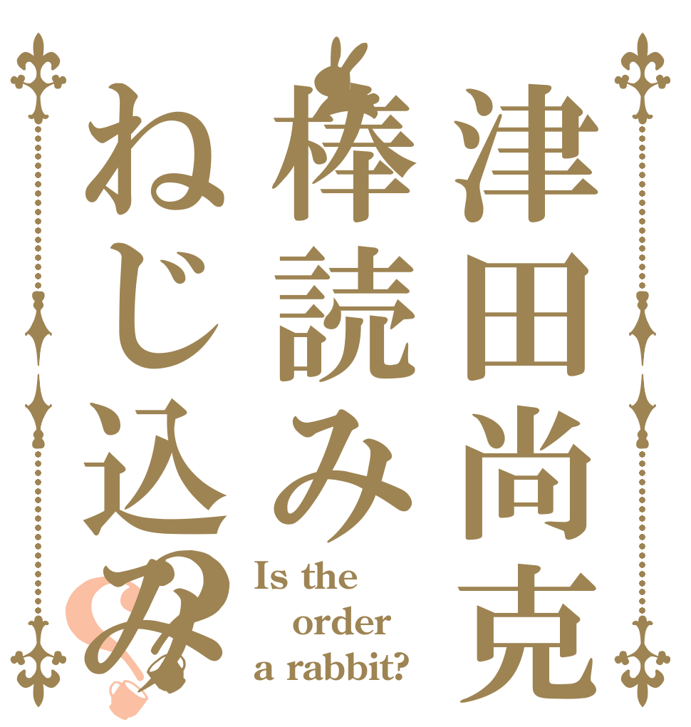 津田尚克棒読みねじ込み？？ Is the order a rabbit?