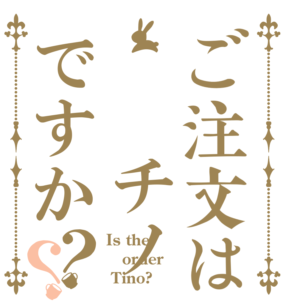 ご注文は  チノですか？？ Is the order  Tino?