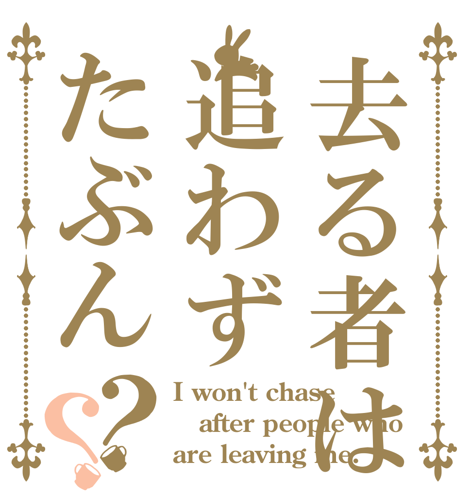 去る者は追わずたぶん？？ I won't chase after people who are leaving me.