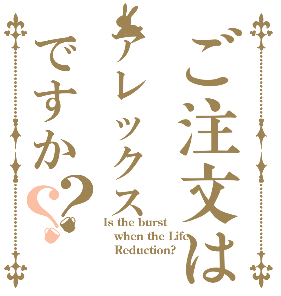 ご注文はアレックスですか？？ Is the burst when the Life    Reduction?