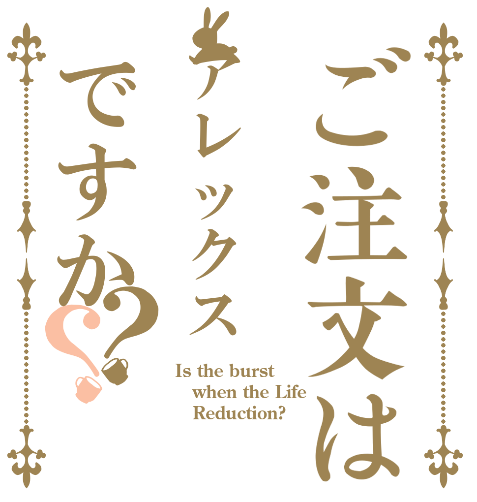 ご注文はアレックスですか？？ Is the burst when the Life    Reduction?