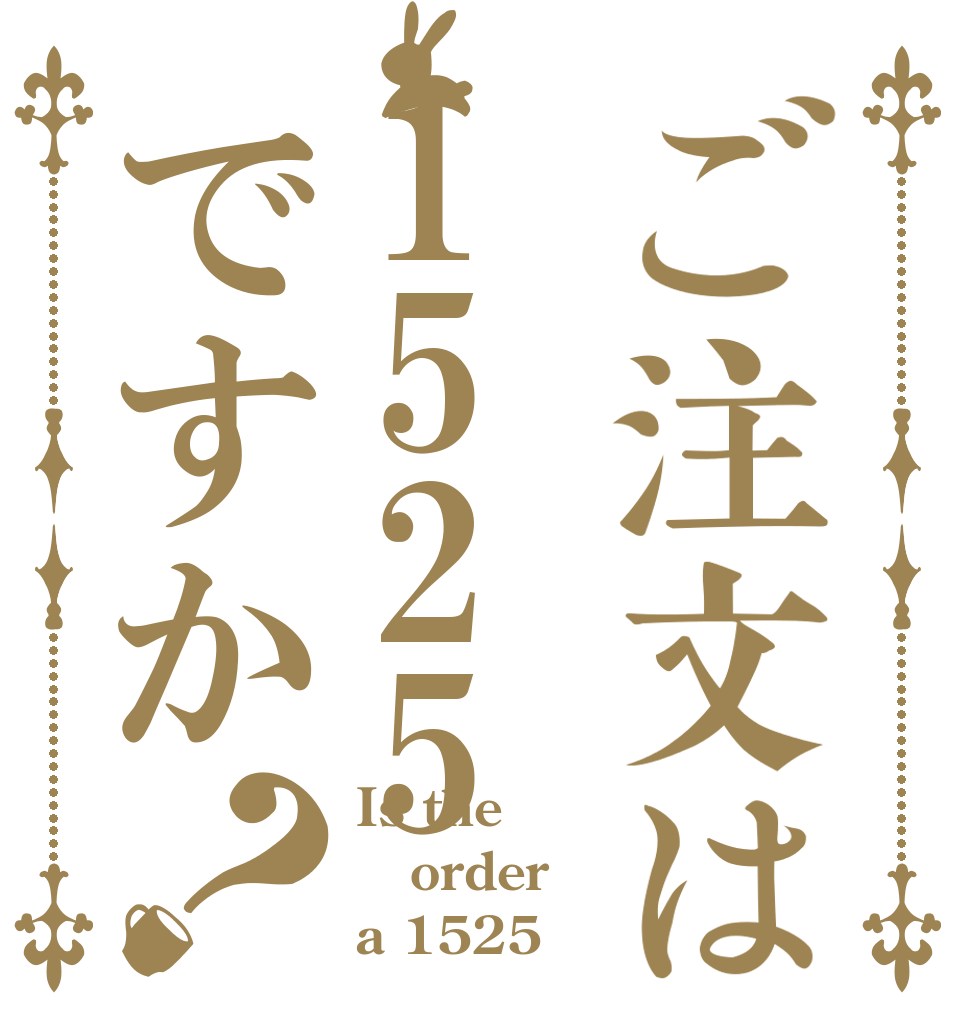 ご注文は1525ですか？ Is the order a 1525？