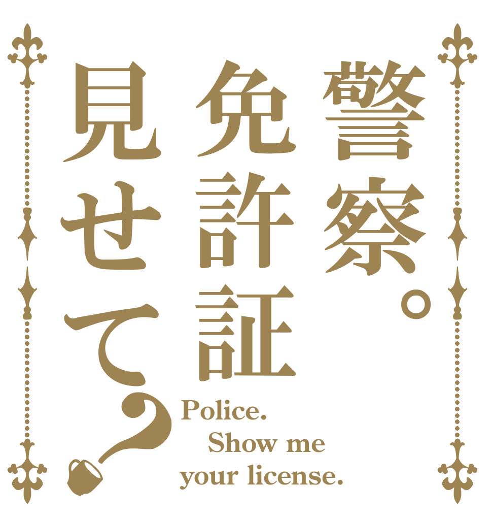 警察。免許証見せて？ Police.  Show me your license.