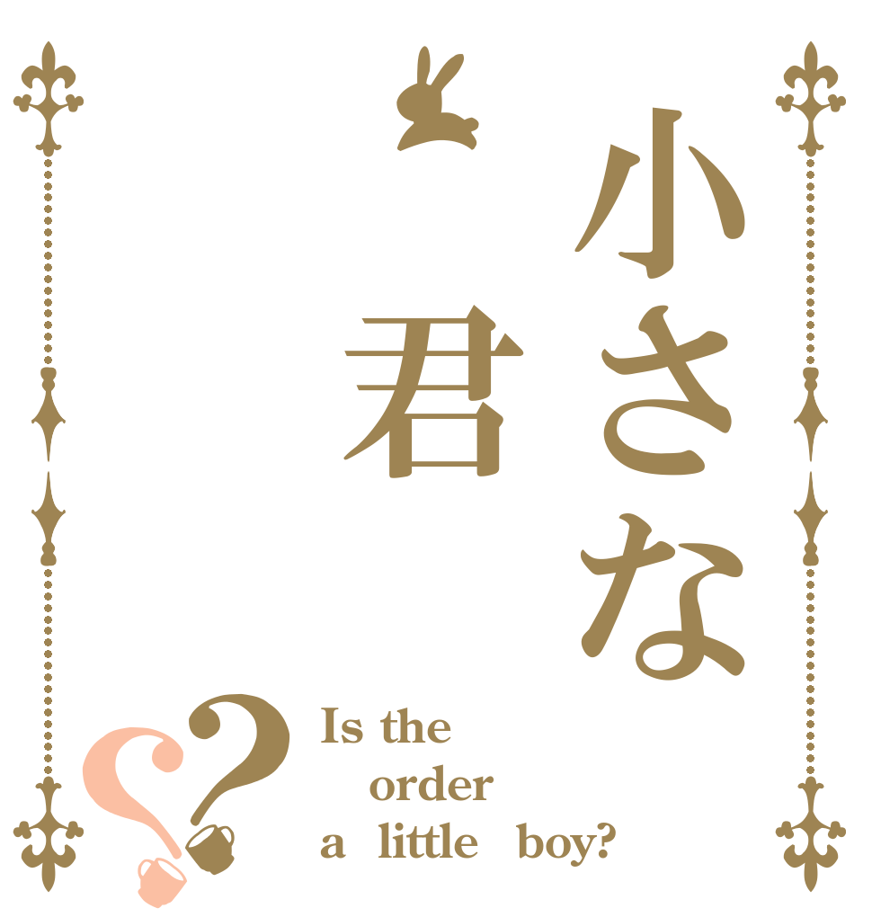 小さな 君？？ Is the order a  little　boy?