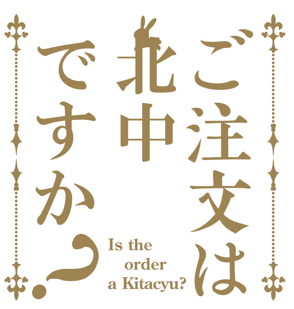 ご注文は北中ですか？ Is the order a Kitacyu?
