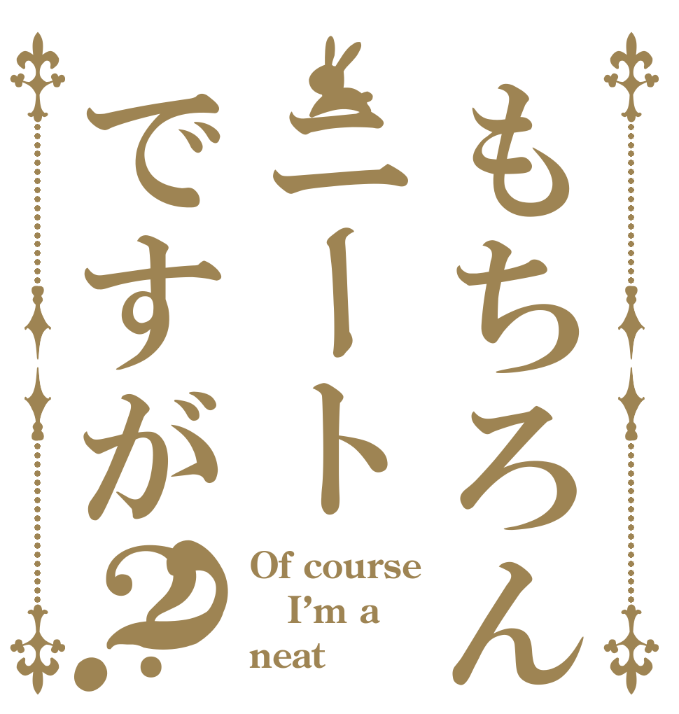 もちろん僕はニートですが？？ Of course I’m a neat