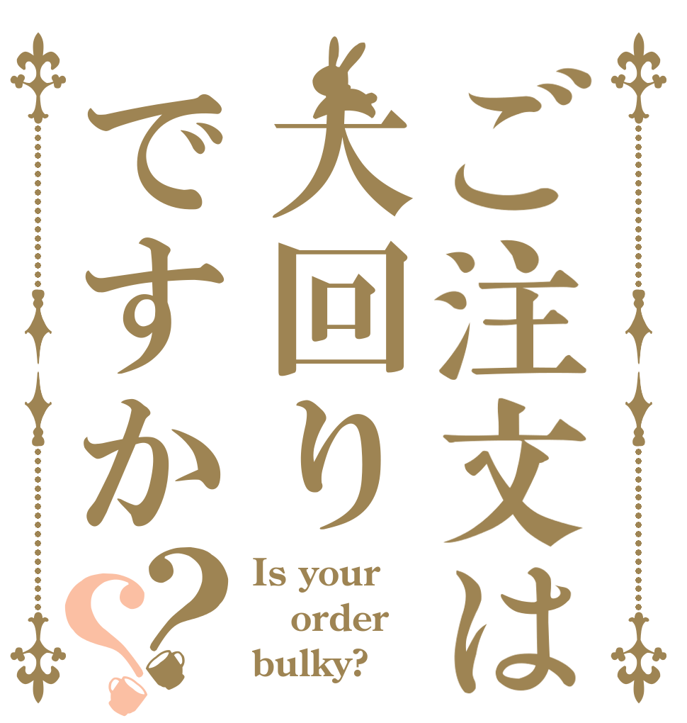 ご注文は大回りですか？？ Is your order bulky?
