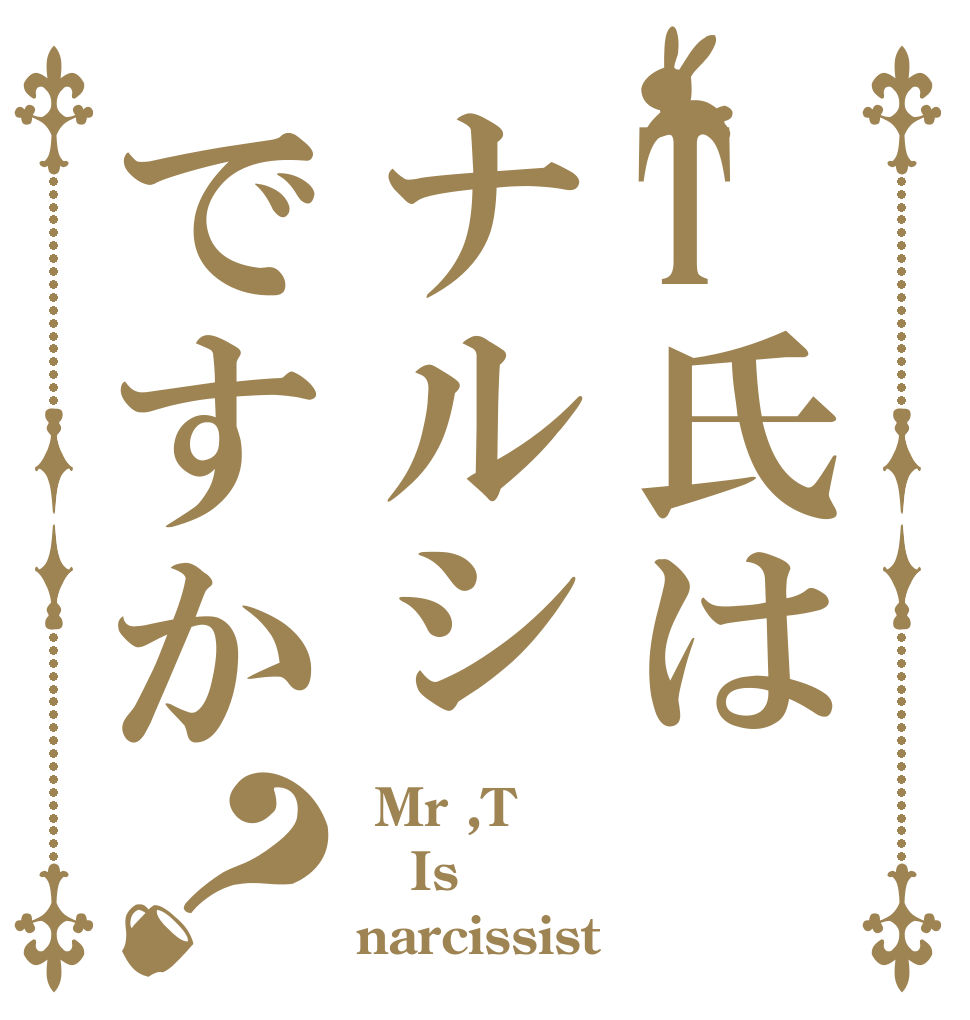 T氏はナルシですか？  Mr ,T  Is narcissist？