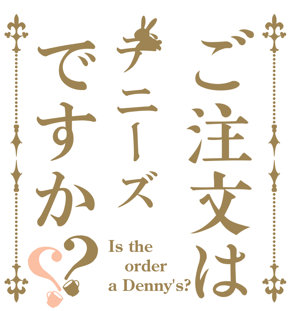 ご注文はデニーズですか？？ Is the order a Denny's?