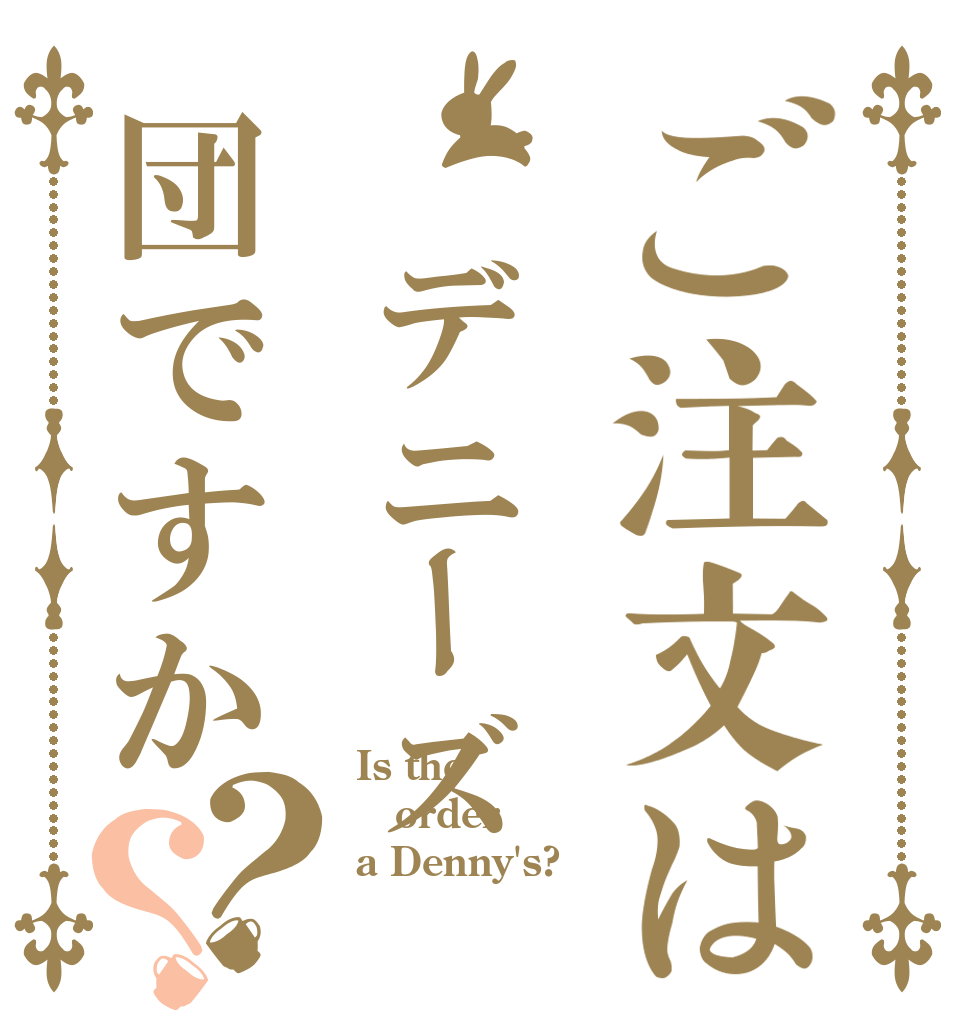 ご注文は デニーズ団ですか？？ Is the order a Denny's?