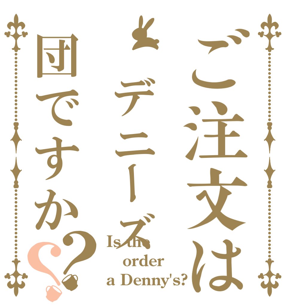 ご注文は デニーズ団ですか？？ Is the order a Denny's?
