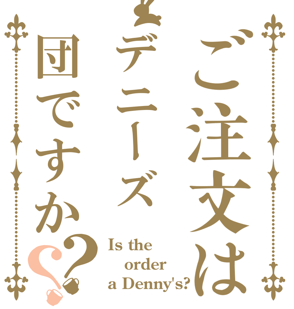 ご注文はデニーズ団ですか？？ Is the order a Denny's?