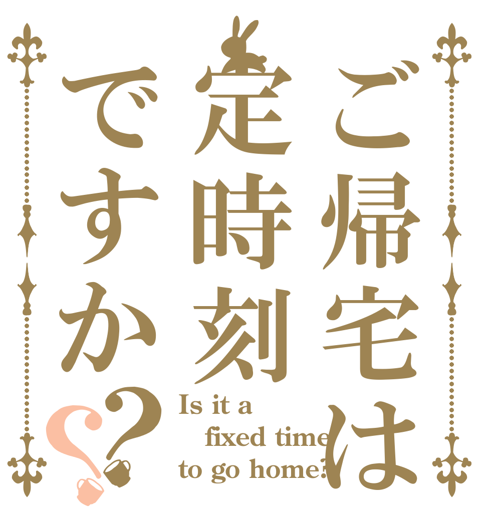 ご帰宅は定時刻ですか？？ Is it a fixed time to go home?