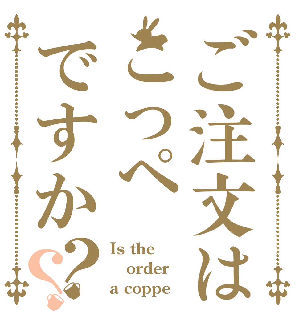 ご注文はこっぺですか？？ Is the order a coppe