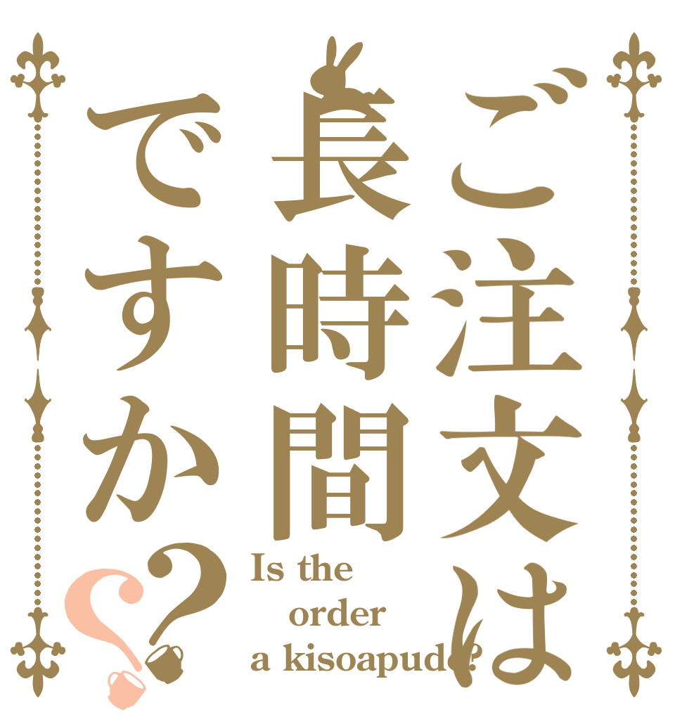 ご注文は長時間ですか？？ Is the order a kisoapude?