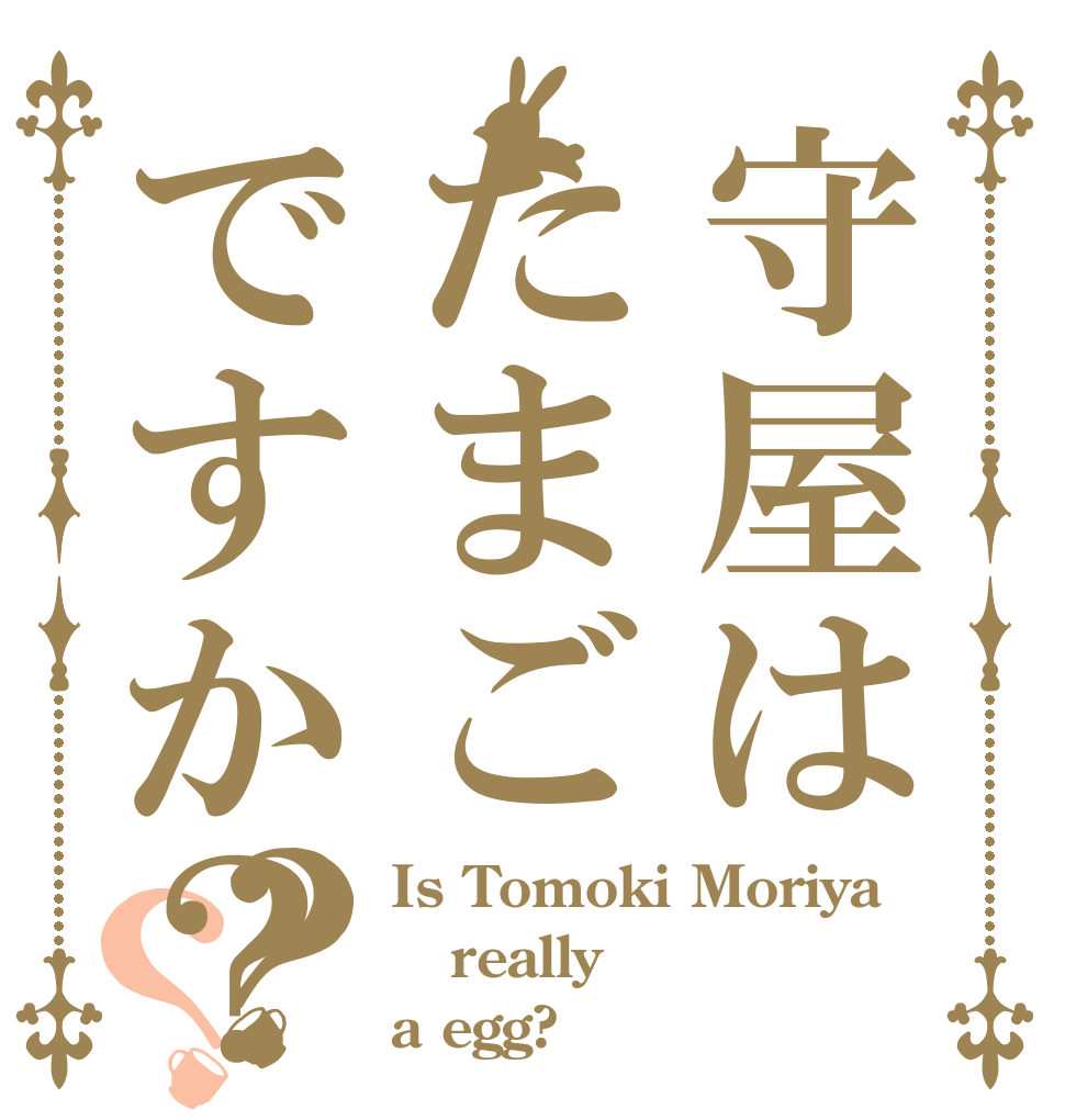 守屋はたまごですか？？？ Is Tomoki Moriya really a egg?