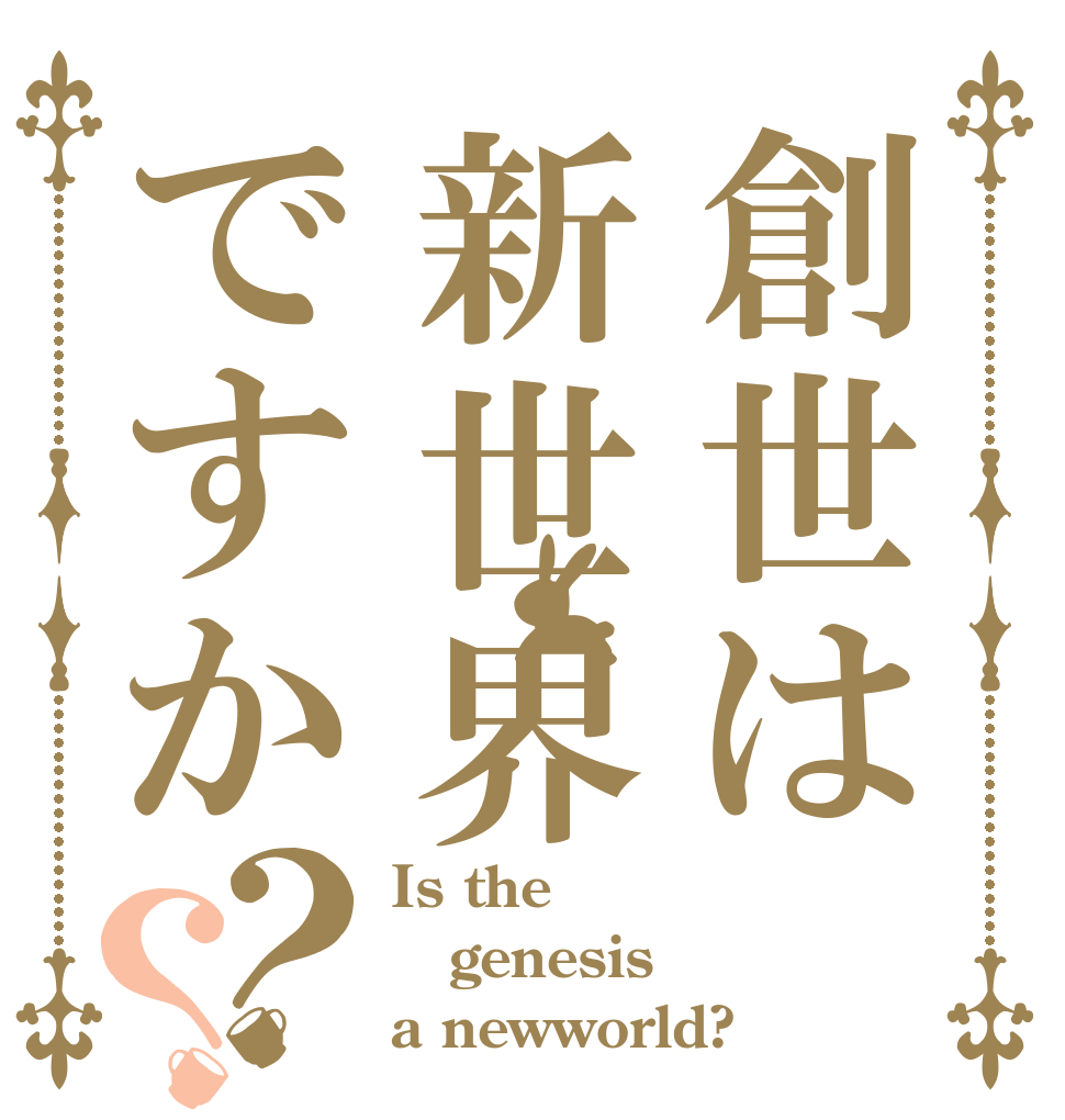 創世は新世界ですか？？ Is the genesis a newworld?