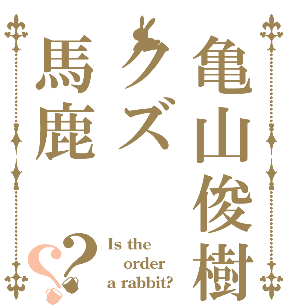 亀山俊樹クズ馬鹿？？ Is the order a rabbit?