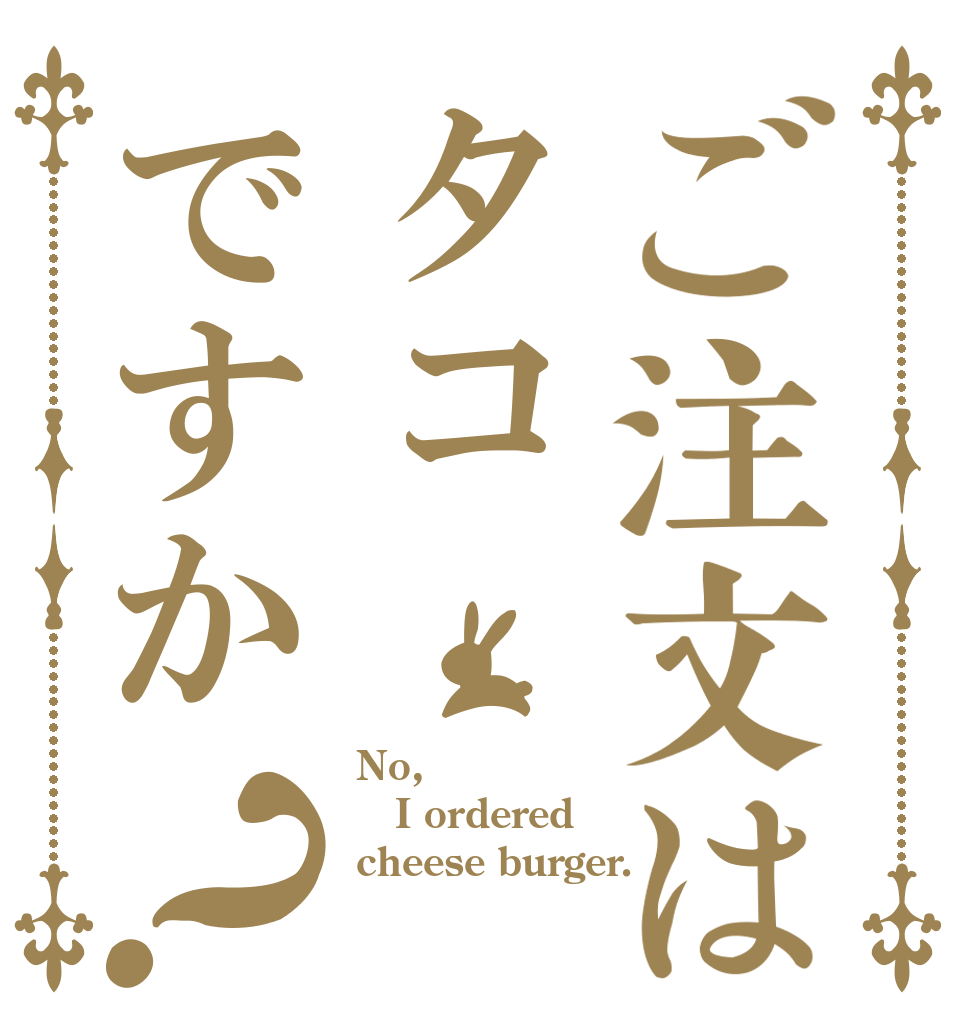 ご注文はタコですか？ No, I ordered cheese burger.  