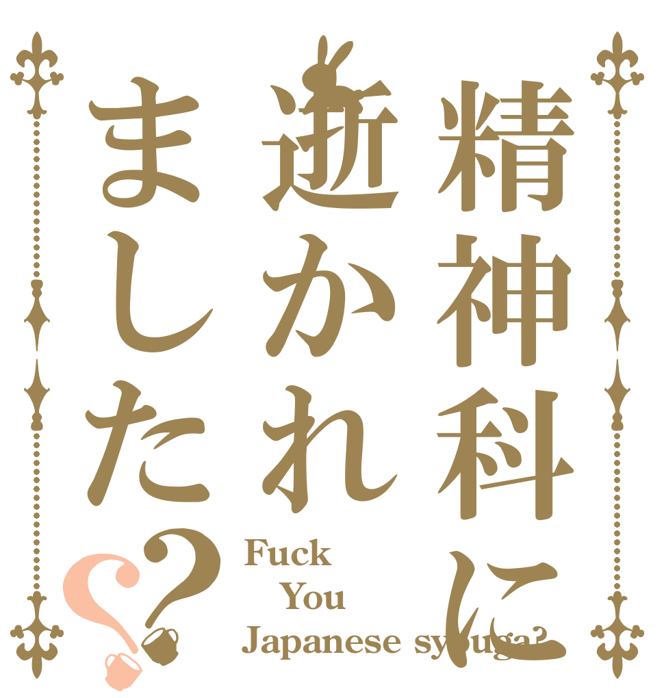 精神科には逝かれました？？ Fuck You Japanese syouga?