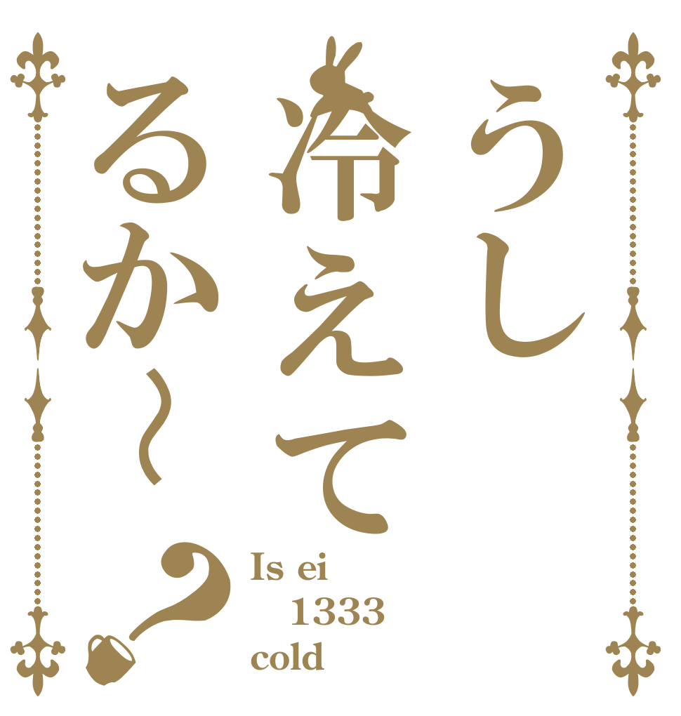 うし冷えてるか〜？ Is ei 1333 cold