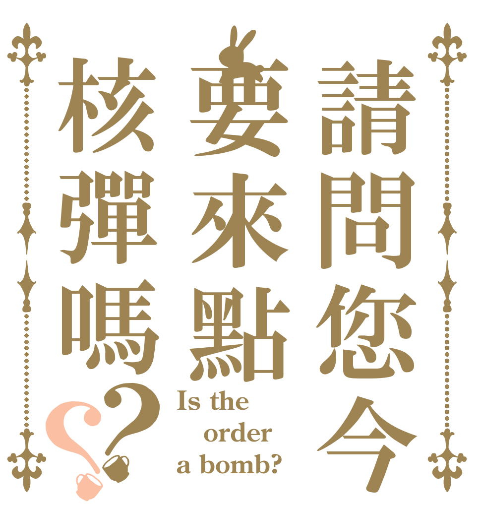 請問您今天要來點核彈嗎？？ Is the order a bomb?