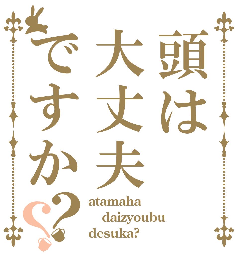 頭は大丈夫ですか？？ atamaha daizyoubu desuka?