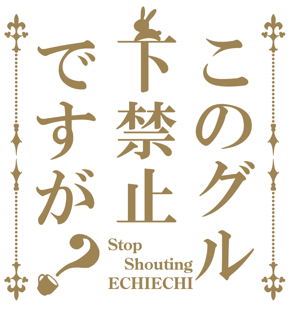 このグル下禁止ですが？ Stop Shouting ECHIECHI