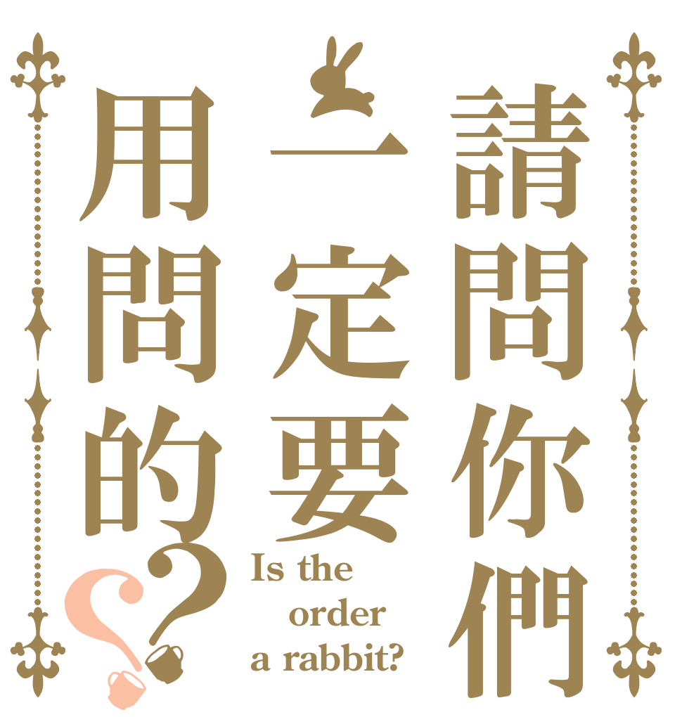 請問你們一定要用問的？？ Is the order a rabbit?