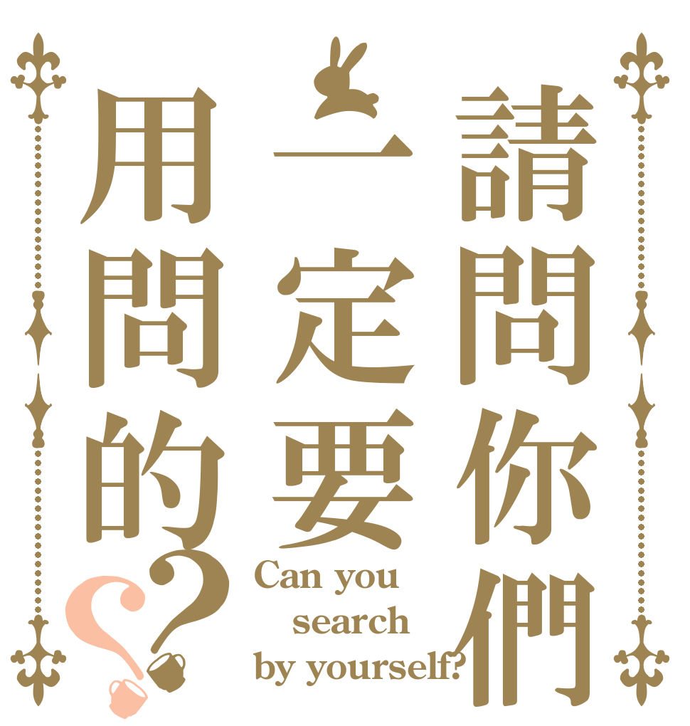 請問你們一定要用問的？？ Can you search by yourself?