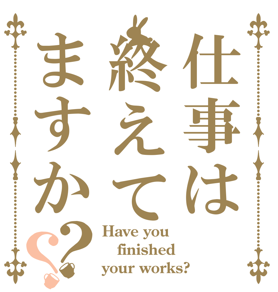 仕事は終えてますか？？ Have you finished your works?
