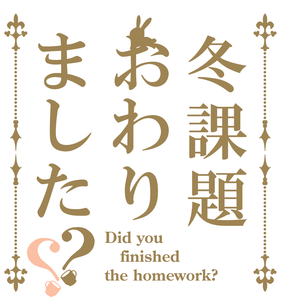 冬課題おわりました？？ Did you finished the homework?