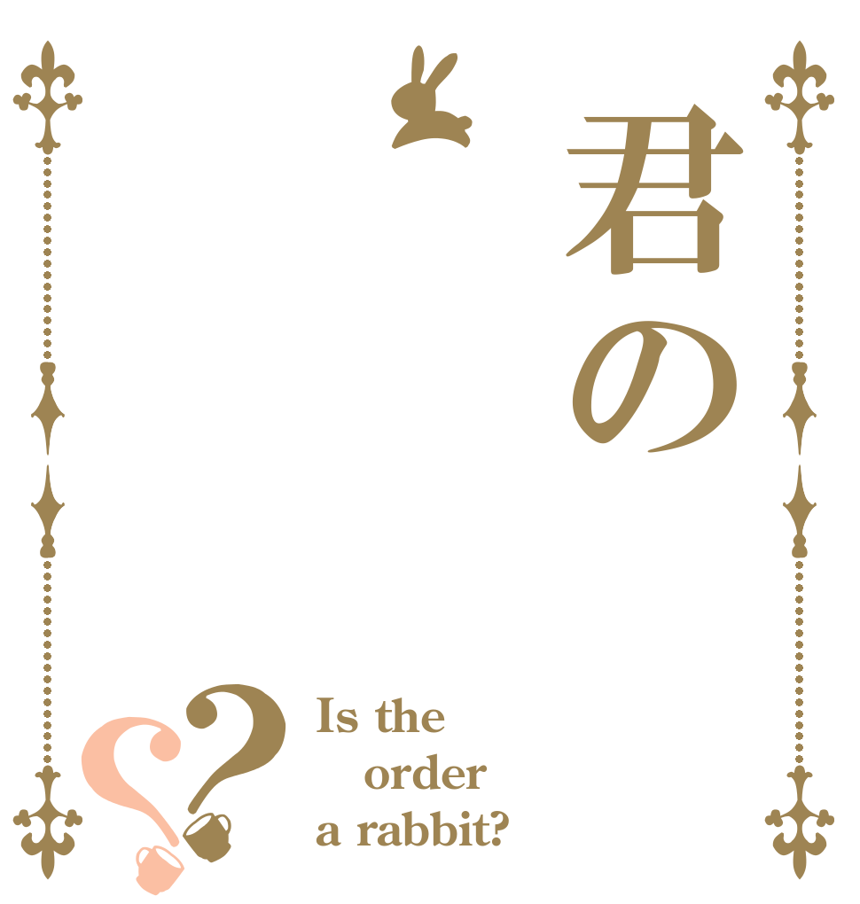 君の？？ Is the order a rabbit?