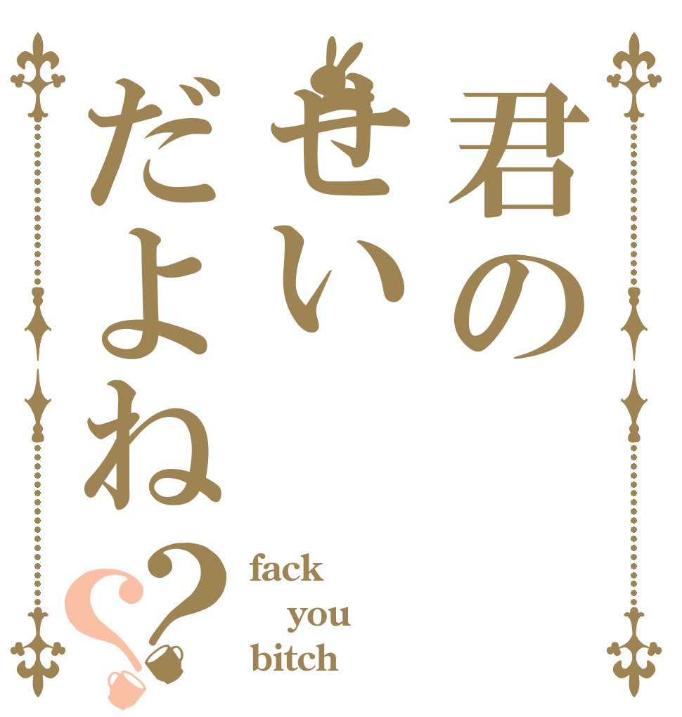 君のせいだよね？？ fack you  bitch