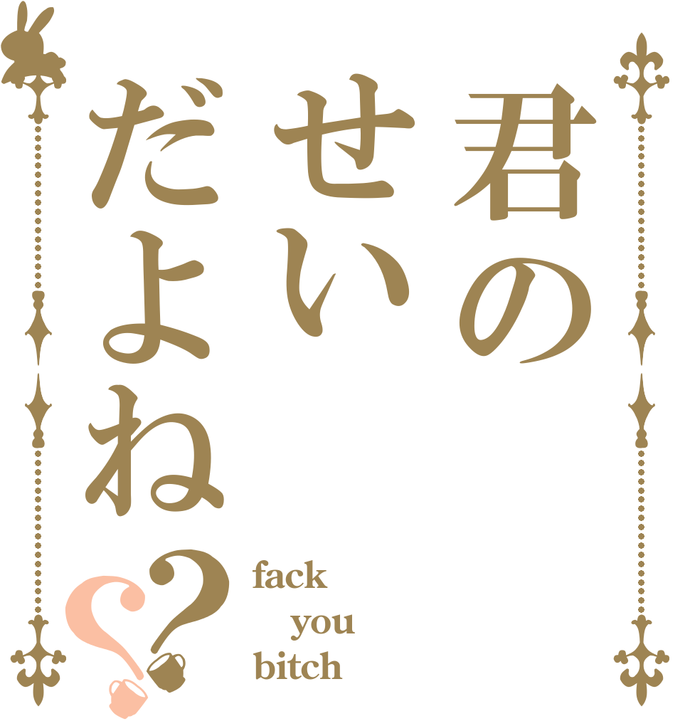 君のせいだよね？？ fack you  bitch