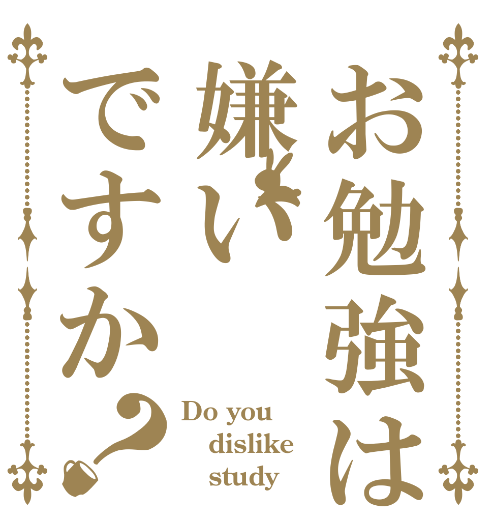 お勉強は嫌いですか？ Do you  dislike    study？