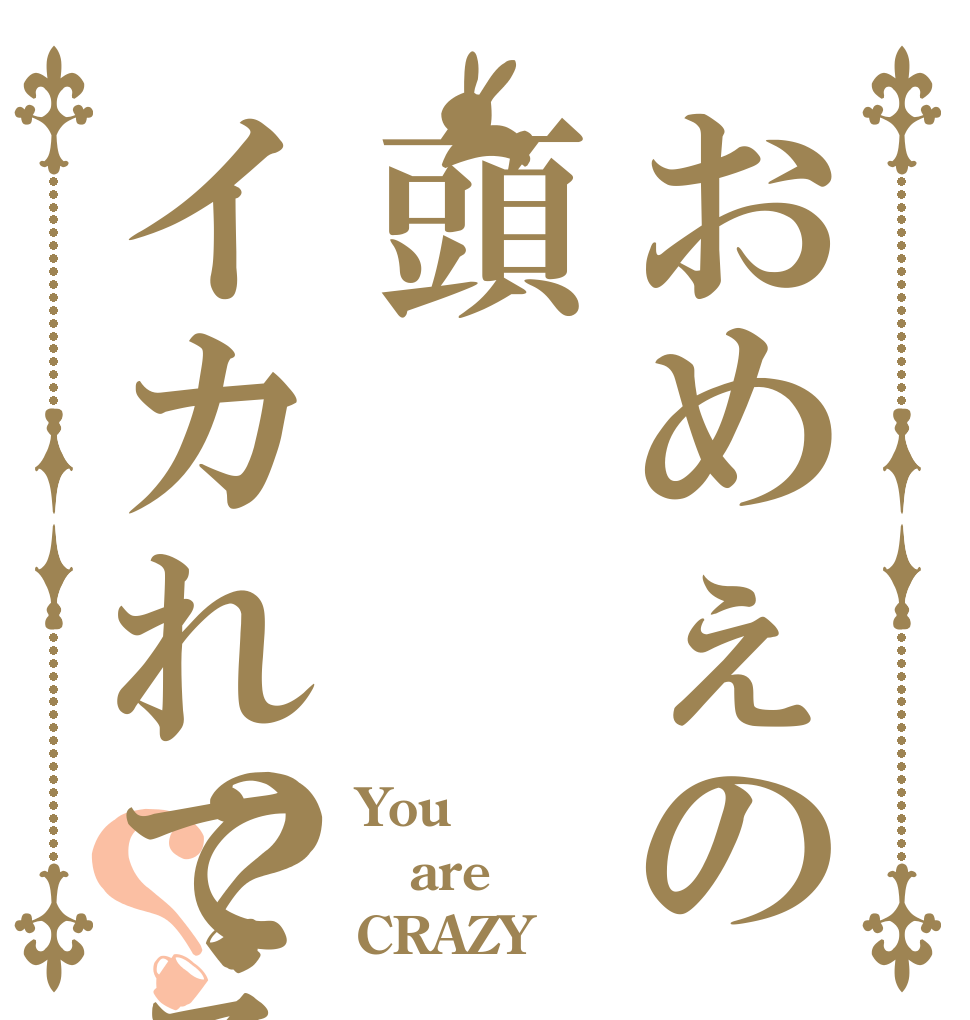おめぇの頭イカれてる？？ You are CRAZY！