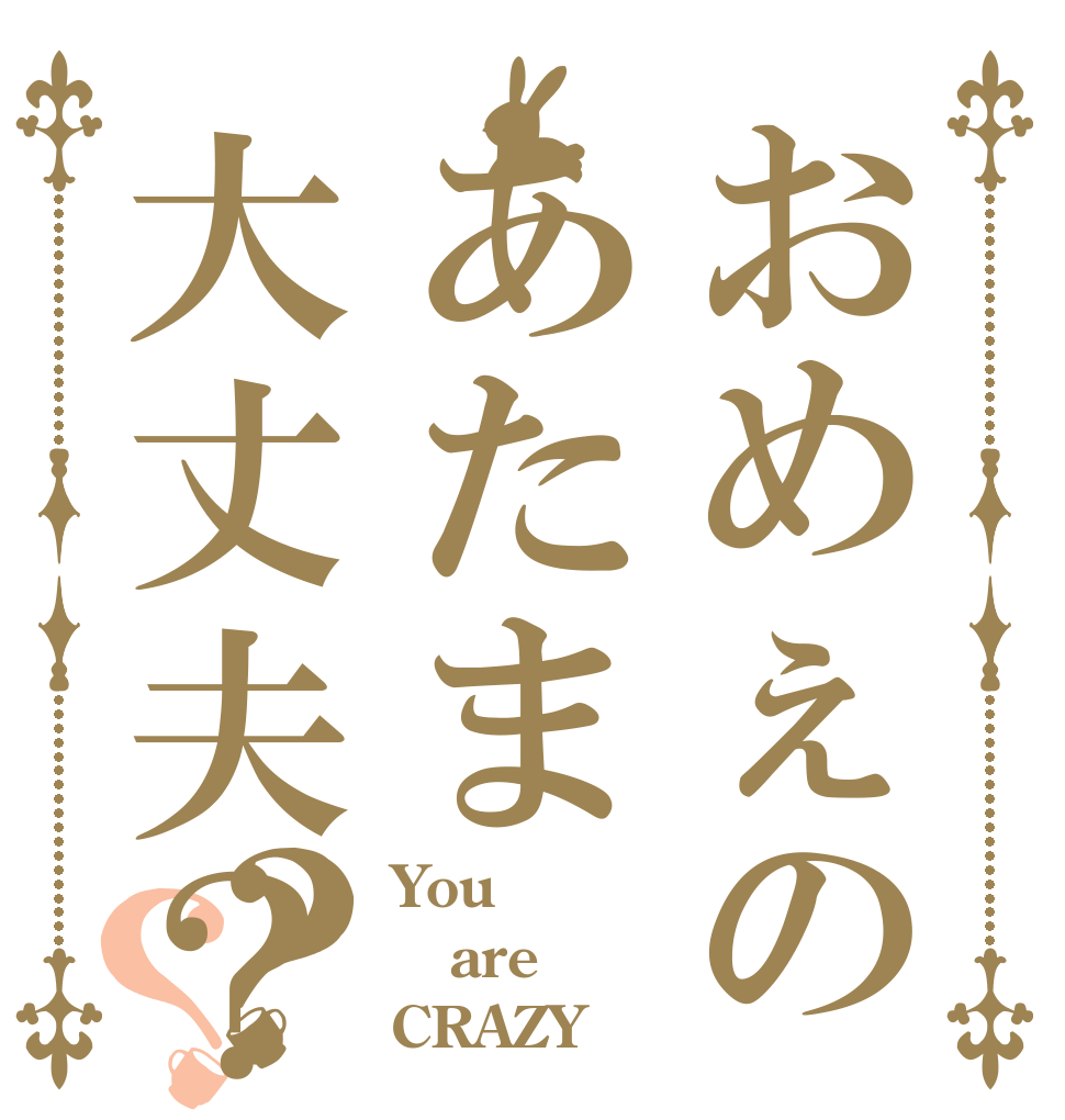 おめぇのあたま大丈夫？？？ You are CRAZY！