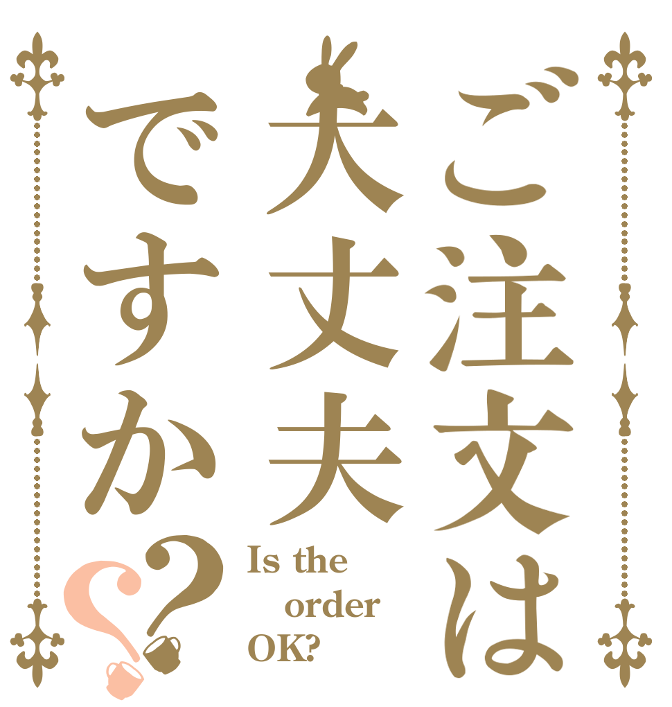 ご注文は大丈夫ですか？？ Is the order OK?