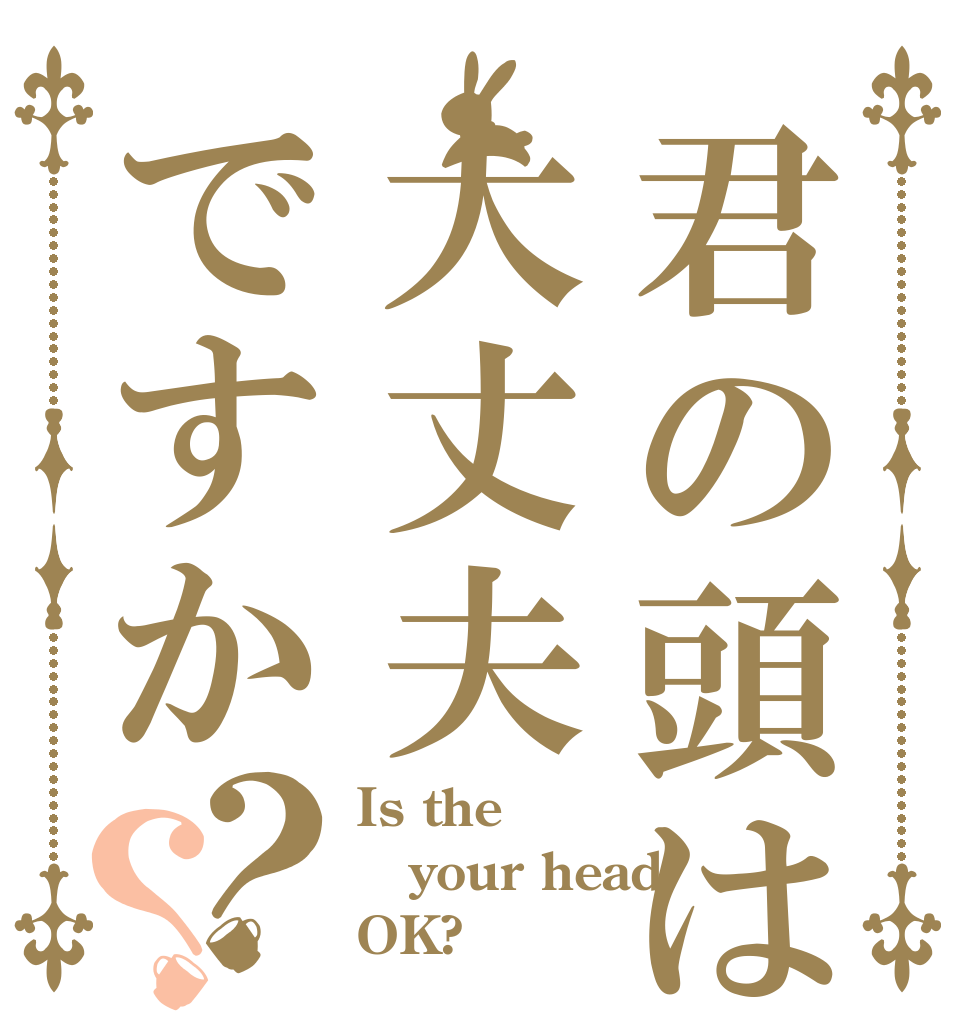君の頭は大丈夫ですか？？ Is the your head OK?