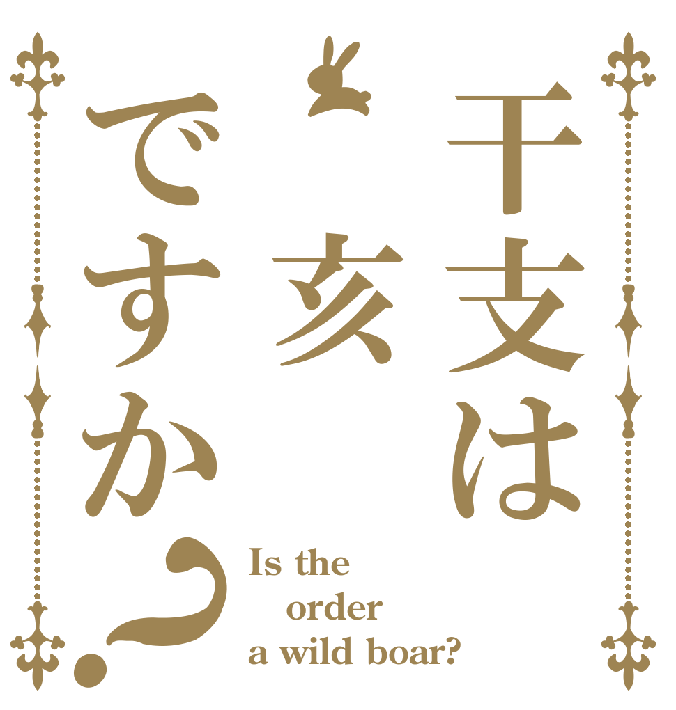 干支は　亥ですか？ Is the order a wild boar?
