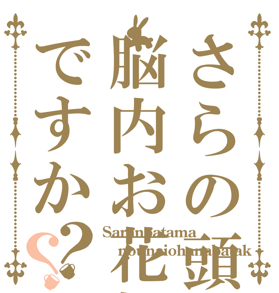 さらの頭は脳内お花畑ですか？？ Saranoatama nounaiohanabatak ﾃﾞｽｶ？