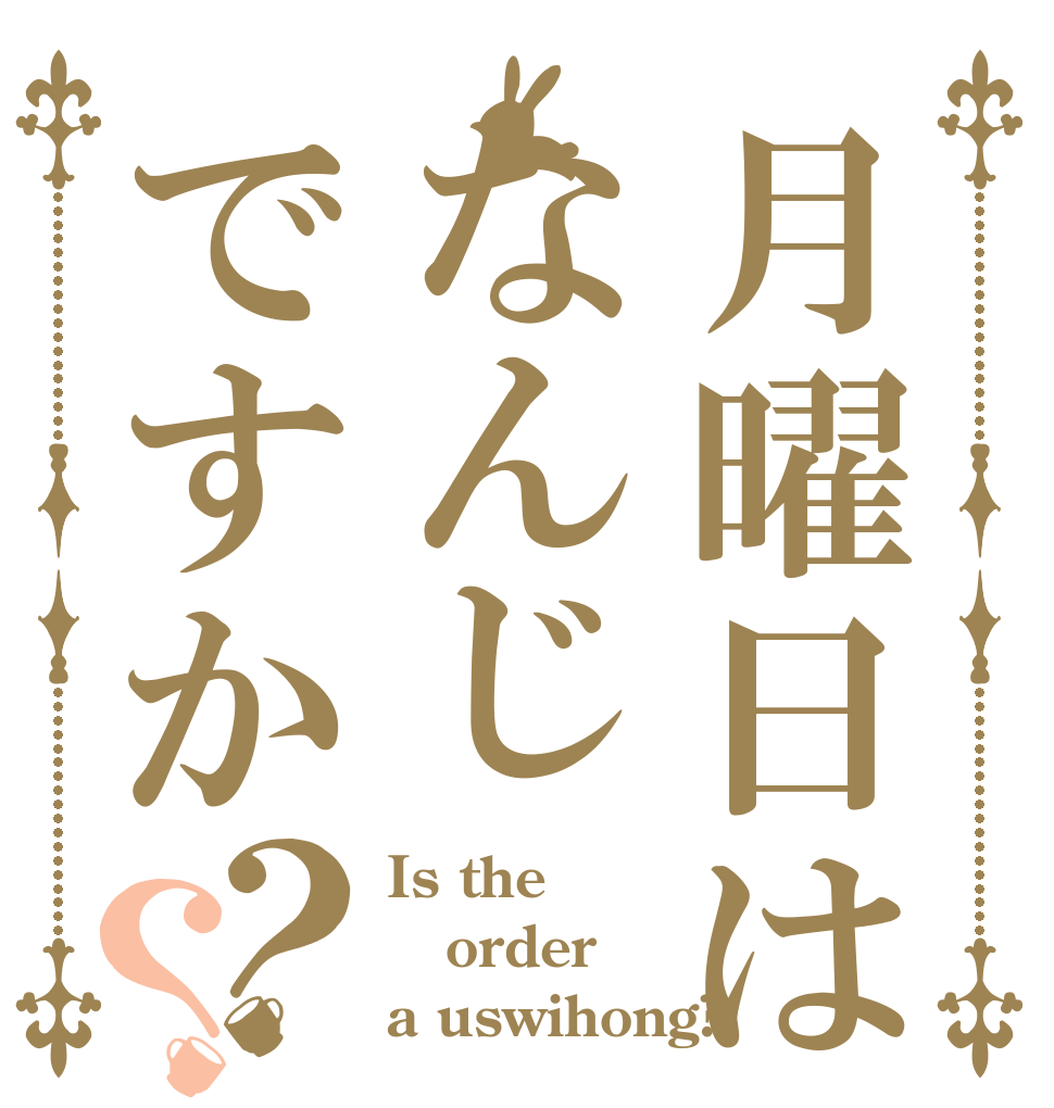 月曜日はなんじですか？？ Is the order a uswihong?