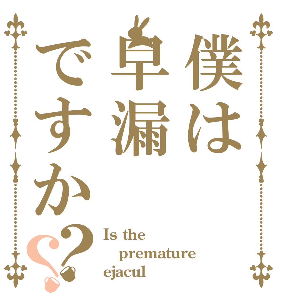 僕は早漏ですか？？ Is the premature  ejacul？