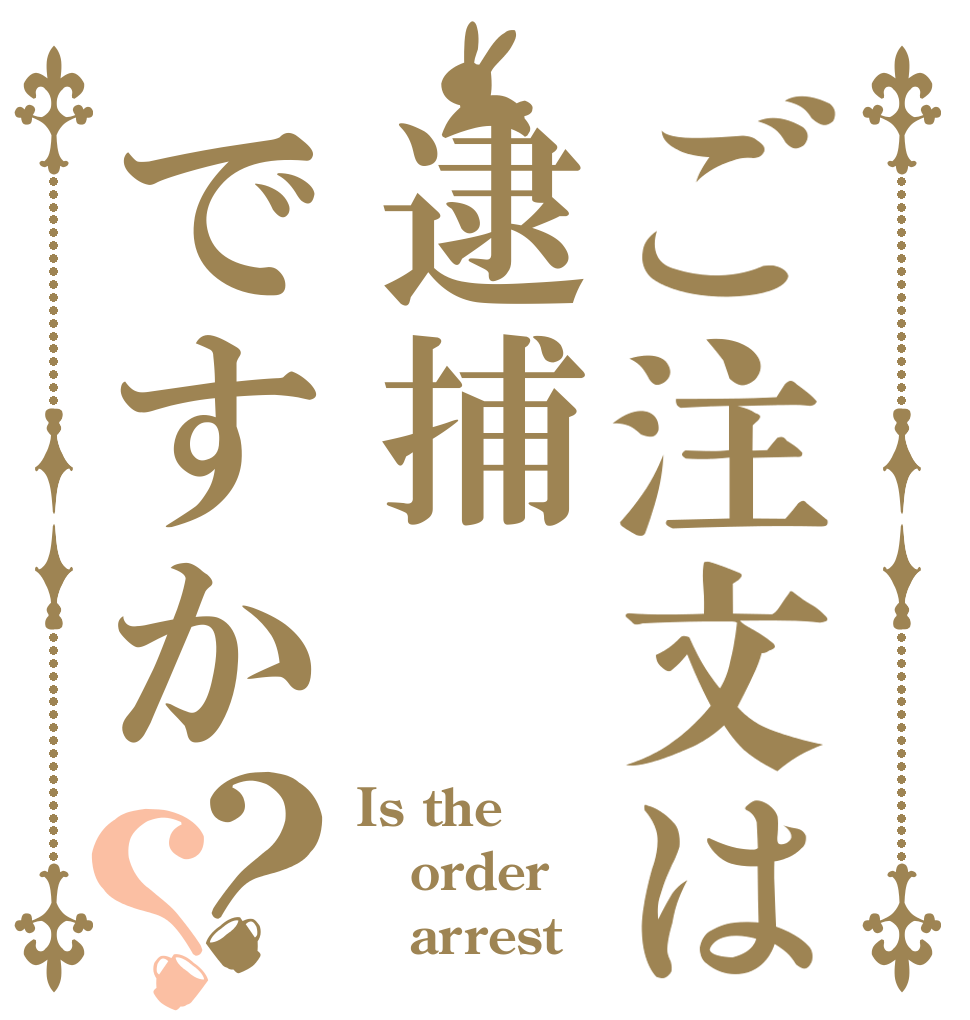 ご注文は逮捕ですか？？ Is the order    arrest？