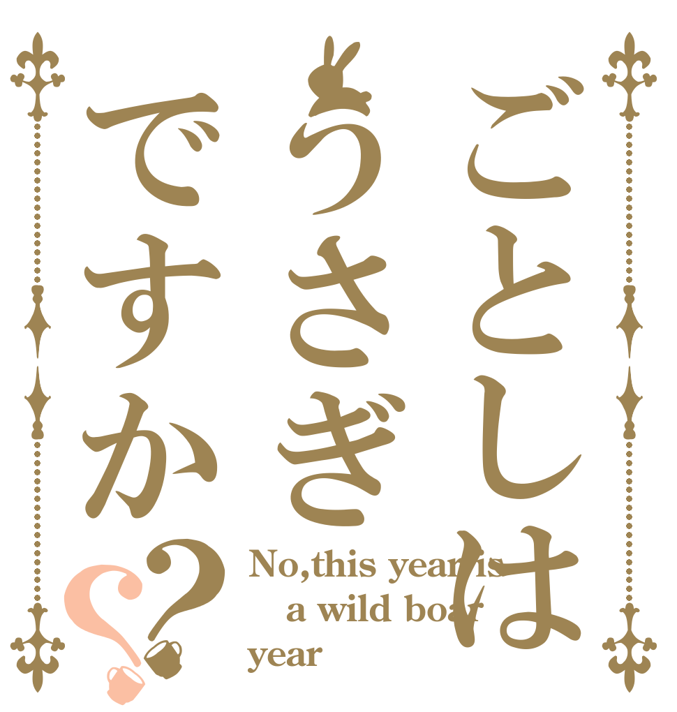ごとしはうさぎですか？？ No,this year is a wild boar year