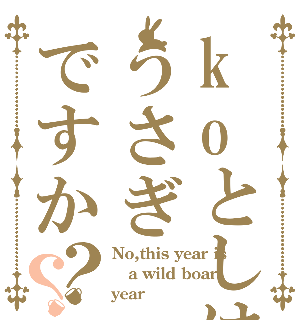 koとしはうさぎですか？？ No,this year is a wild boar year