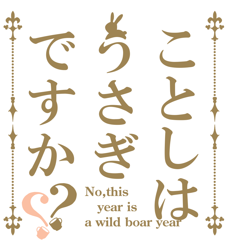 ことしはうさぎですか？？ No,this year is a wild boar year